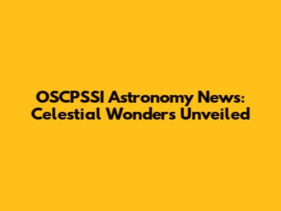 OSCPSSI Astronomy News: Celestial Wonders Unveiled