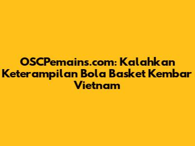 OSCPemains.com: Kalahkan Keterampilan Bola Basket Kembar Vietnam