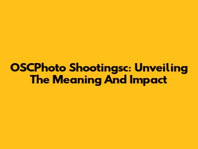OSCPhoto Shootingsc: Unveiling The Meaning And Impact