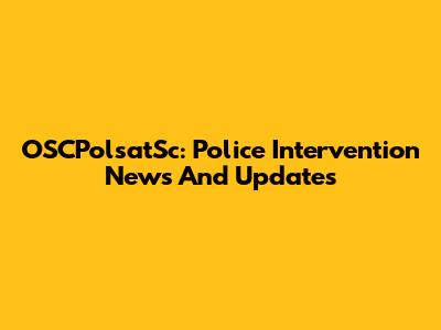 OSCPolsatSc: Police Intervention News And Updates