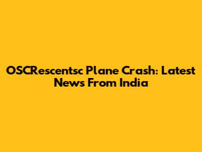 OSCRescentsc Plane Crash: Latest News From India