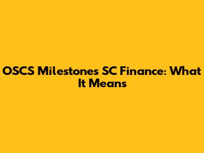 OSCS Milestones SC Finance: What It Means