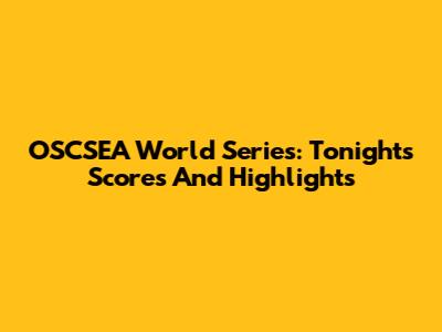 OSCSEA World Series: Tonight's Scores And Highlights