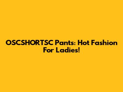 OSCSHORTSC Pants: Hot Fashion For Ladies!