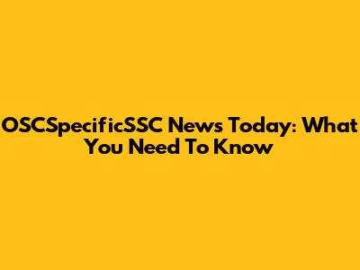 OSCSpecificSSC News Today: What You Need To Know