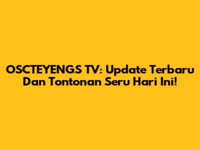 OSCTEYENGS TV: Update Terbaru Dan Tontonan Seru Hari Ini!