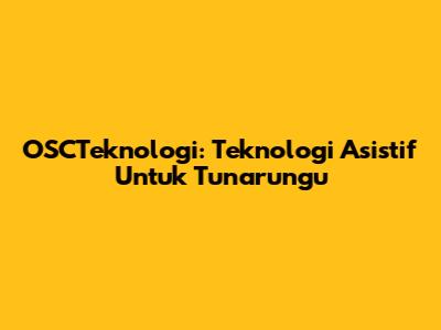 OSCTeknologi: Teknologi Asistif Untuk Tunarungu