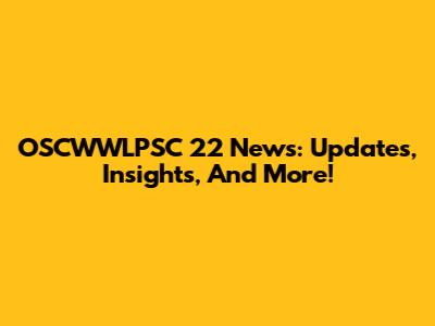 OSCWWLPSC 22 News: Updates, Insights, And More!