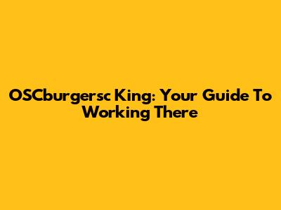 OSCburgersc King: Your Guide To Working There