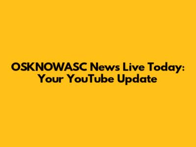 OSKNOWASC News Live Today: Your YouTube Update