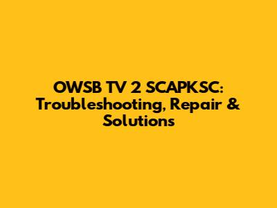 OWSB TV 2 SCAPKSC: Troubleshooting, Repair & Solutions