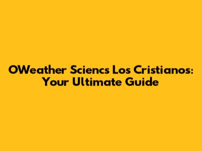 OWeather Sciencs Los Cristianos: Your Ultimate Guide