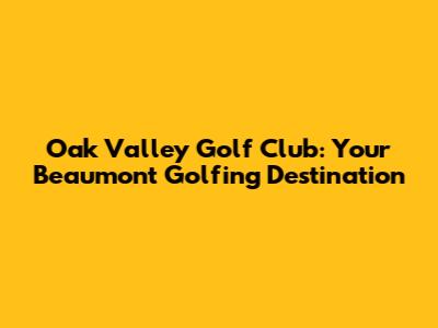 Oak Valley Golf Club: Your Beaumont Golfing Destination