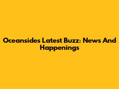 Oceanside's Latest Buzz: News And Happenings