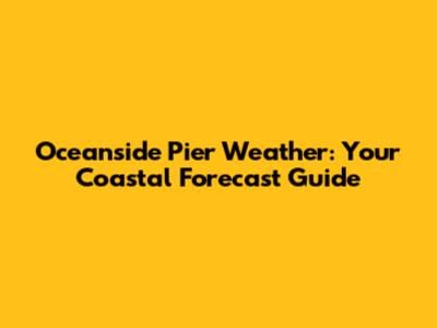Oceanside Pier Weather: Your Coastal Forecast Guide
