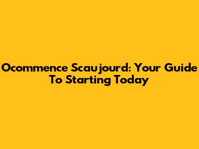 Ocommence Scaujourd: Your Guide To Starting Today