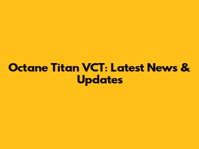 Octane Titan VCT: Latest News & Updates