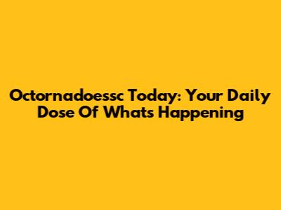 Octornadoessc Today: Your Daily Dose Of What's Happening