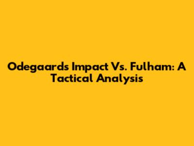 Odegaard's Impact Vs. Fulham: A Tactical Analysis