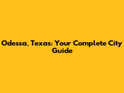 Odessa, Texas: Your Complete City Guide