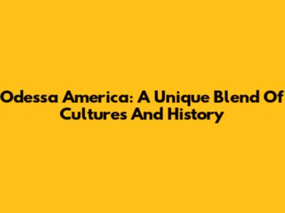 Odessa America: A Unique Blend Of Cultures And History
