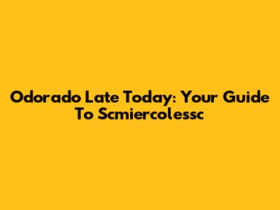 Odorado Late Today: Your Guide To Scmiercolessc