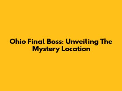 Ohio Final Boss: Unveiling The Mystery Location