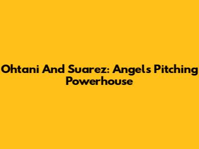 Ohtani And Suarez: Angels' Pitching Powerhouse
