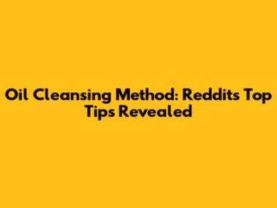 Oil Cleansing Method: Reddit's Top Tips Revealed
