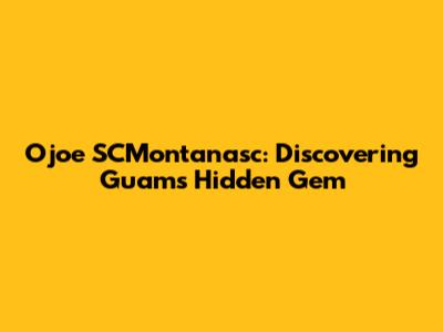 Ojoe SCMontanasc: Discovering Guam's Hidden Gem