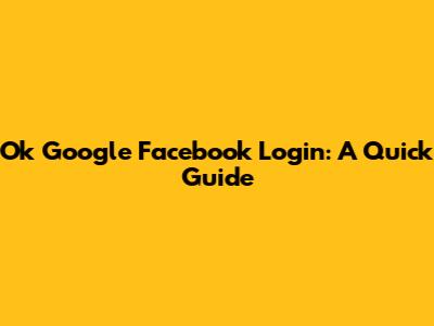 Ok Google Facebook Login: A Quick Guide