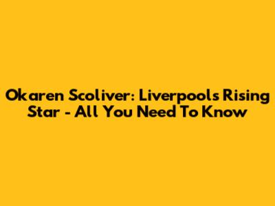 Okaren Scoliver: Liverpool's Rising Star - All You Need To Know