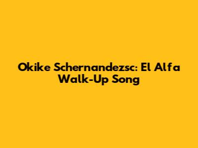 Okike Schernandezsc: El Alfa Walk-Up Song