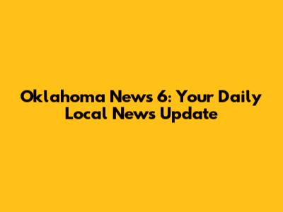 Oklahoma News 6: Your Daily Local News Update