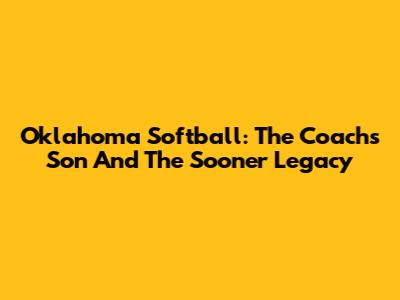 Oklahoma Softball: The Coach's Son And The Sooner Legacy