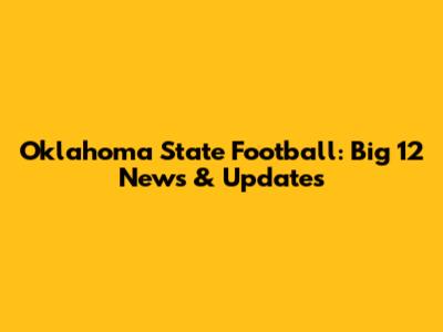 Oklahoma State Football: Big 12 News & Updates