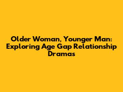 Older Woman, Younger Man: Exploring Age Gap Relationship Dramas