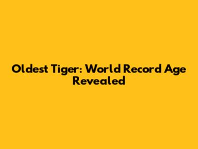 Oldest Tiger: World Record Age Revealed
