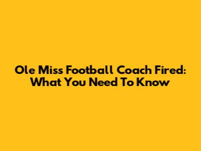 Ole Miss Football Coach Fired: What You Need To Know