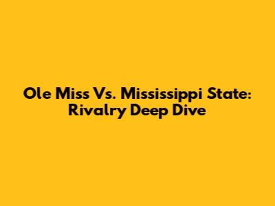 Ole Miss Vs. Mississippi State: Rivalry Deep Dive