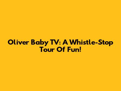 Oliver Baby TV: A Whistle-Stop Tour Of Fun!
