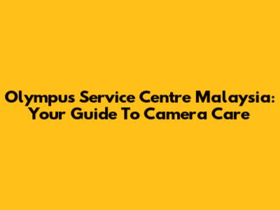 Olympus Service Centre Malaysia: Your Guide To Camera Care