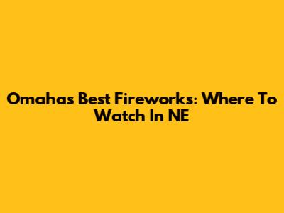 Omaha's Best Fireworks: Where To Watch In NE