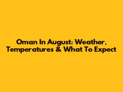 Oman In August: Weather, Temperatures & What To Expect