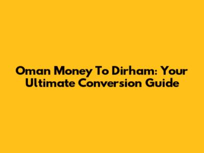 Oman Money To Dirham: Your Ultimate Conversion Guide