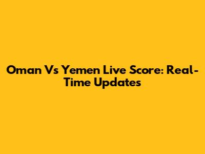 Oman Vs Yemen Live Score: Real-Time Updates