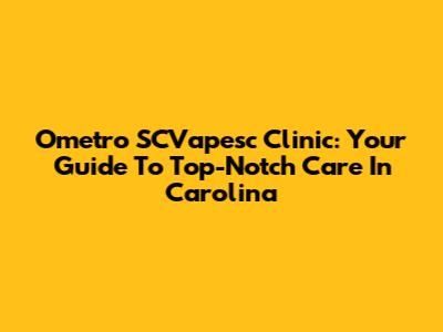 Ometro SCVapesc Clinic: Your Guide To Top-Notch Care In Carolina