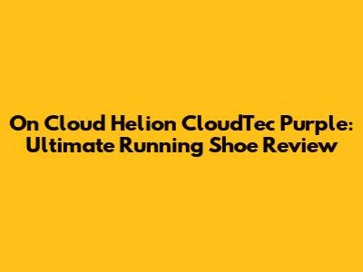 On Cloud Helion CloudTec Purple: Ultimate Running Shoe Review