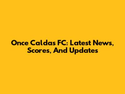 Once Caldas FC: Latest News, Scores, And Updates