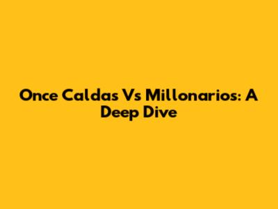 Once Caldas Vs Millonarios: A Deep Dive